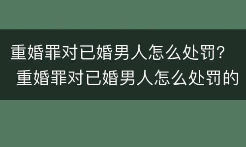 重婚罪对已婚男人怎么处罚？ 重婚罪对已婚男人怎么处罚的