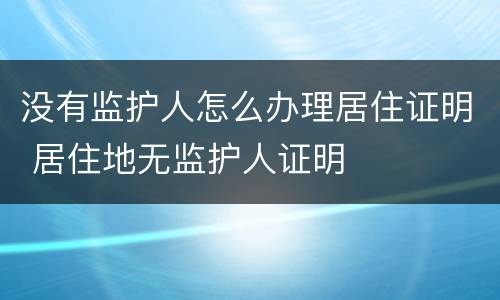 没有监护人怎么办理居住证明 居住地无监护人证明