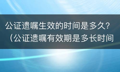 公证遗嘱生效的时间是多久？（公证遗嘱有效期是多长时间）