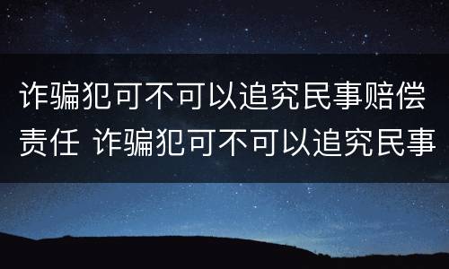 诈骗犯可不可以追究民事赔偿责任 诈骗犯可不可以追究民事赔偿责任和义务