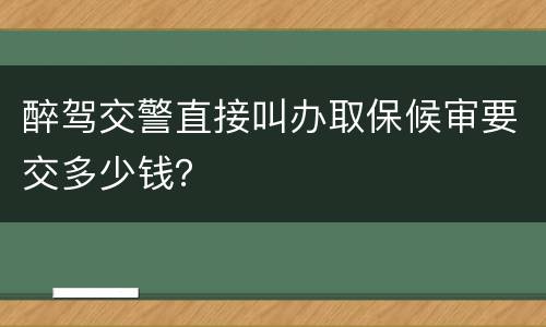 醉驾交警直接叫办取保候审要交多少钱？