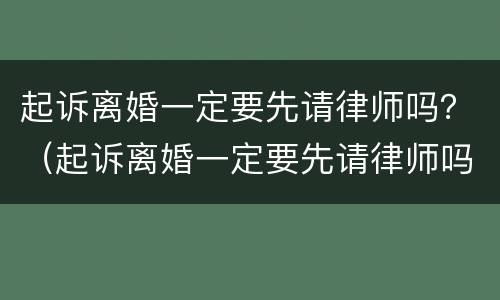 起诉离婚一定要先请律师吗？（起诉离婚一定要先请律师吗）
