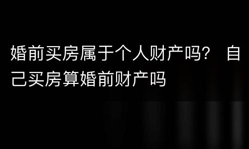 婚前买房属于个人财产吗？ 自己买房算婚前财产吗
