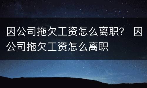 因公司拖欠工资怎么离职？ 因公司拖欠工资怎么离职