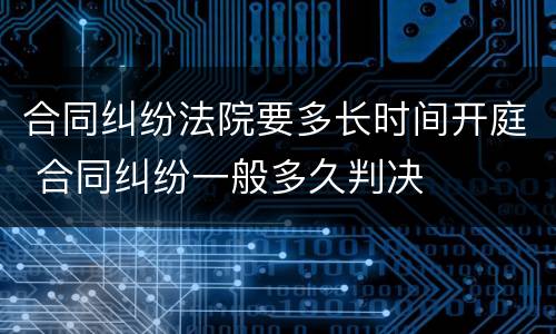 合同纠纷法院要多长时间开庭 合同纠纷一般多久判决