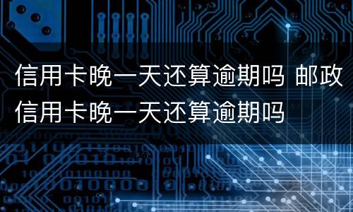信用卡晚一天还算逾期吗 邮政信用卡晚一天还算逾期吗
