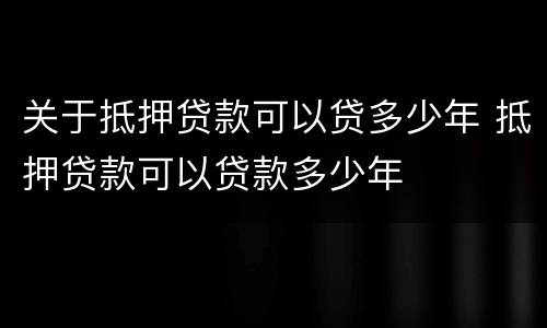 关于抵押贷款可以贷多少年 抵押贷款可以贷款多少年