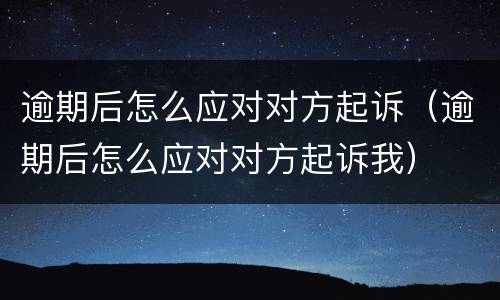 逾期后怎么应对对方起诉（逾期后怎么应对对方起诉我）