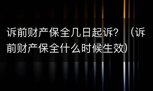 诉前财产保全几日起诉？（诉前财产保全什么时候生效）