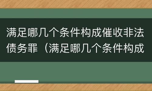 满足哪几个条件构成催收非法债务罪（满足哪几个条件构成催收非法债务罪行）