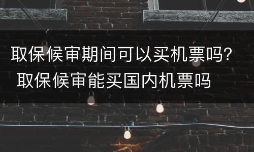 取保候审期间可以买机票吗？ 取保候审能买国内机票吗