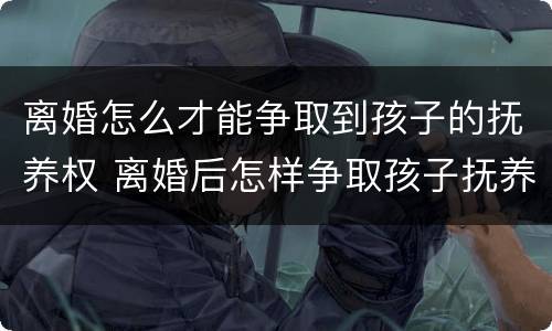 离婚怎么才能争取到孩子的抚养权 离婚后怎样争取孩子抚养权