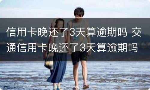 信用卡晚还了3天算逾期吗 交通信用卡晚还了3天算逾期吗