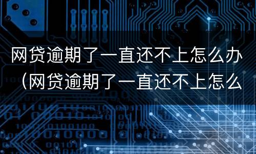 网贷逾期了一直还不上怎么办（网贷逾期了一直还不上怎么办?）