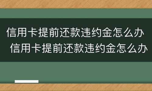 信用卡提前还款违约金怎么办 信用卡提前还款违约金怎么办理