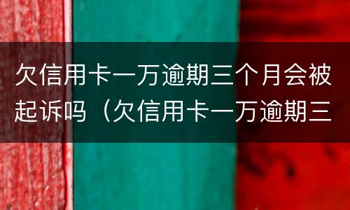 欠信用卡一万逾期三个月会被起诉吗（欠信用卡一万逾期三个月会被起诉吗知乎）