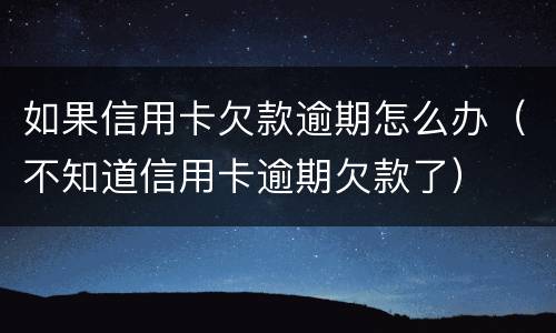 如果信用卡欠款逾期怎么办（不知道信用卡逾期欠款了）