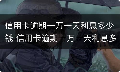 信用卡逾期一万一天利息多少钱 信用卡逾期一万一天利息多少钱啊