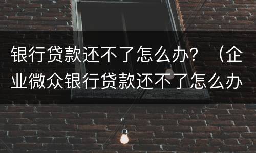 银行贷款还不了怎么办？（企业微众银行贷款还不了怎么办）