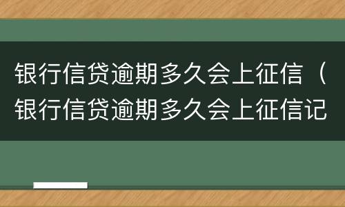 银行信贷逾期多久会上征信（银行信贷逾期多久会上征信记录）