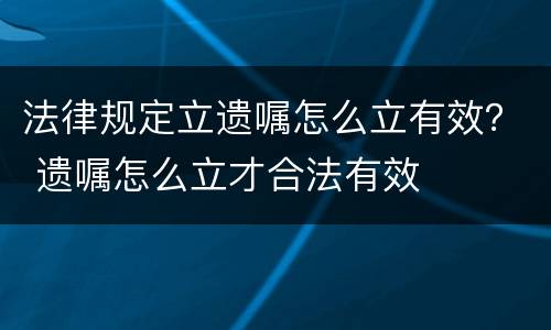 法律规定立遗嘱怎么立有效？ 遗嘱怎么立才合法有效