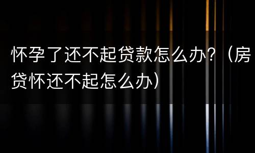 怀孕了还不起贷款怎么办?（房贷怀还不起怎么办）