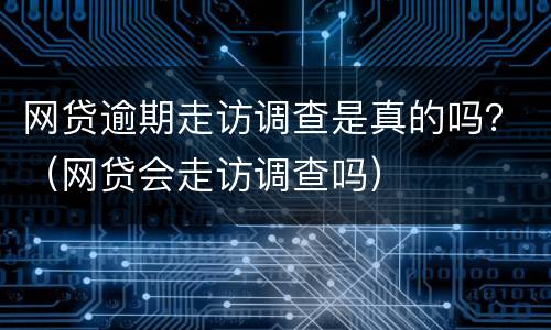 网贷逾期走访调查是真的吗？（网贷会走访调查吗）