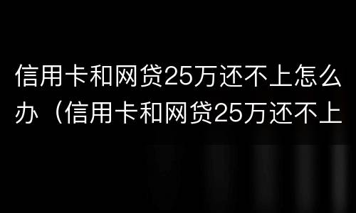 信用卡和网贷25万还不上怎么办（信用卡和网贷25万还不上怎么办呀）