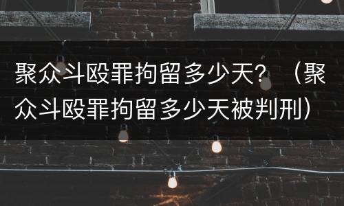 聚众斗殴罪拘留多少天？（聚众斗殴罪拘留多少天被判刑）