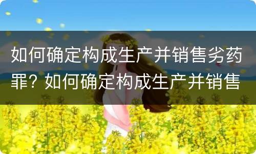 如何确定构成生产并销售劣药罪? 如何确定构成生产并销售劣药罪的标准