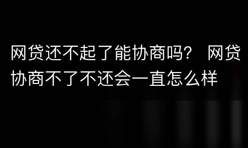 网贷还不起了能协商吗？ 网贷协商不了不还会一直怎么样