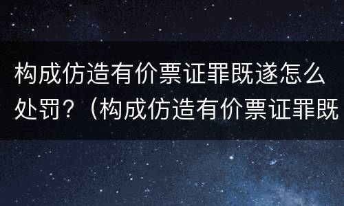 构成仿造有价票证罪既遂怎么处罚?（构成仿造有价票证罪既遂怎么处罚）