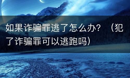 如果诈骗罪逃了怎么办？（犯了诈骗罪可以逃跑吗）