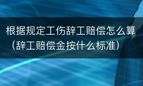 根据规定工伤辞工赔偿怎么算（辞工赔偿金按什么标准）