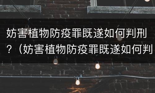 妨害植物防疫罪既遂如何判刑?（妨害植物防疫罪既遂如何判刑案例）