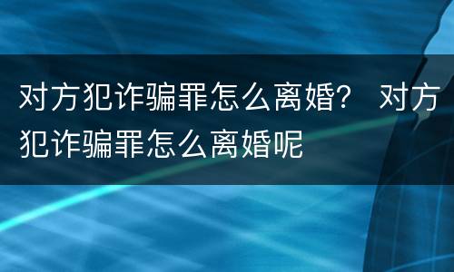 对方犯诈骗罪怎么离婚？ 对方犯诈骗罪怎么离婚呢