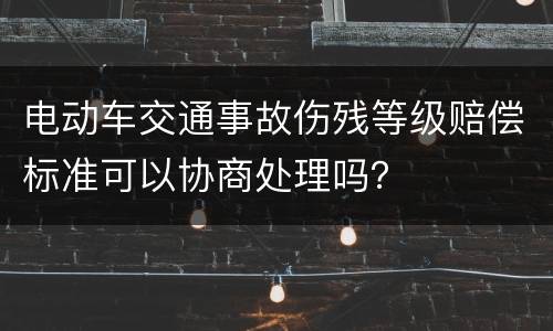 电动车交通事故伤残等级赔偿标准可以协商处理吗？
