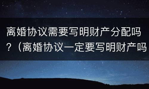 离婚协议需要写明财产分配吗?（离婚协议一定要写明财产吗）