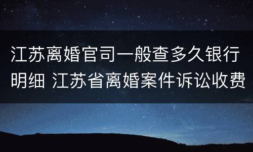 江苏离婚官司一般查多久银行明细 江苏省离婚案件诉讼收费标准