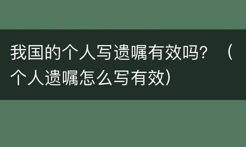 我国的个人写遗嘱有效吗？（个人遗嘱怎么写有效）