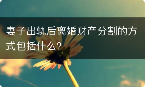 妻子出轨后离婚财产分割的方式包括什么？