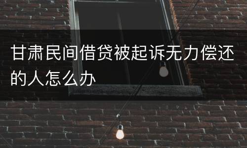 甘肃民间借贷被起诉无力偿还的人怎么办