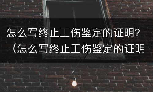 怎么写终止工伤鉴定的证明？（怎么写终止工伤鉴定的证明模板）