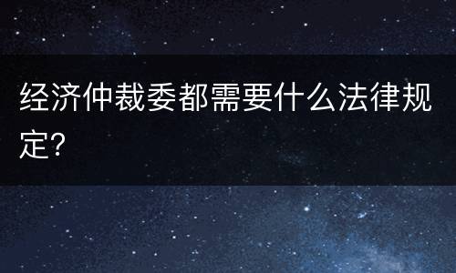 经济仲裁委都需要什么法律规定？