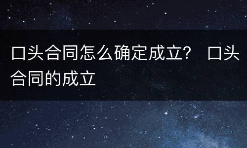 口头合同怎么确定成立？ 口头合同的成立