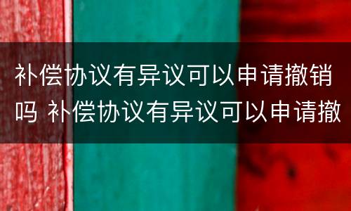 补偿协议有异议可以申请撤销吗 补偿协议有异议可以申请撤销吗法律