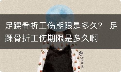 足踝骨折工伤期限是多久？ 足踝骨折工伤期限是多久啊