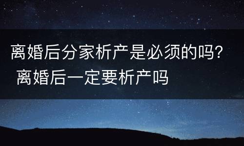 离婚后分家析产是必须的吗？ 离婚后一定要析产吗