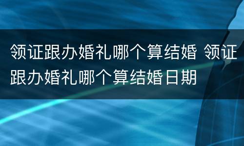 领证跟办婚礼哪个算结婚 领证跟办婚礼哪个算结婚日期