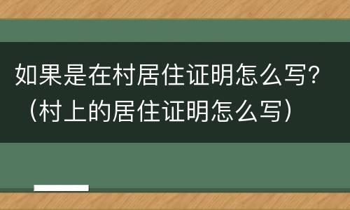 如果是在村居住证明怎么写？（村上的居住证明怎么写）